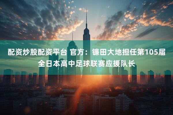 配资炒股配资平台 官方：镰田大地担任第105届全日本高中足球联赛应援队长